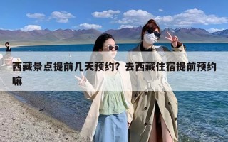 西藏景点提前几天预约？去西藏住宿提前预约嘛