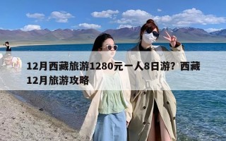 12月西藏旅游1280元一人8日游？西藏12月旅游攻略