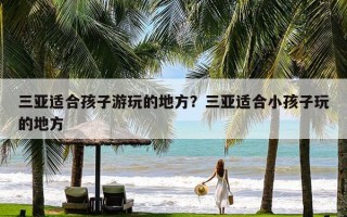 三亚适合孩子游玩的地方？三亚适合小孩子玩的地方