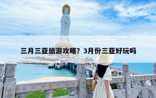 三月三亚旅游攻略？3月份三亚好玩吗