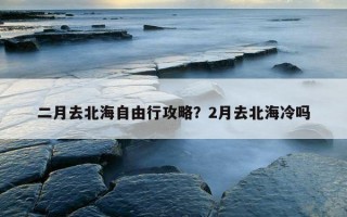 二月去北海自由行攻略？2月去北海冷吗