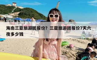 海南三亚旅游团报价？三亚旅游团报价7天六夜多少钱