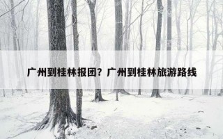 广州到桂林报团？广州到桂林旅游路线