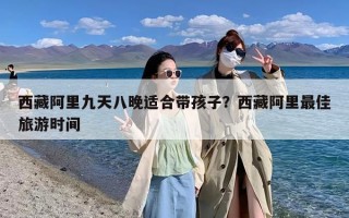 西藏阿里九天八晚适合带孩子？西藏阿里最佳旅游时间