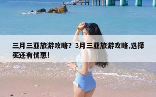 三月三亚旅游攻略？3月三亚旅游攻略,选择买还有优惠!