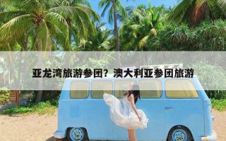 亚龙湾旅游参团？澳大利亚参团旅游