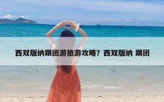 西双版纳跟团游旅游攻略？西双版纳 跟团