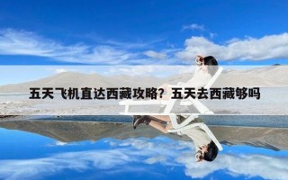 五天飞机直达西藏攻略？五天去西藏够吗