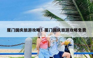 厦门国庆旅游攻略？厦门国庆旅游攻略免费